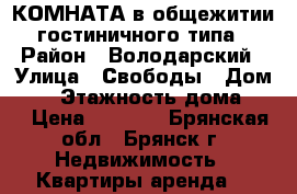 КОМНАТА в общежитии гостиничного типа › Район ­ Володарский › Улица ­ Свободы › Дом ­ 6 › Этажность дома ­ 3 › Цена ­ 4 000 - Брянская обл., Брянск г. Недвижимость » Квартиры аренда   